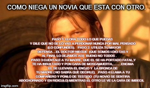 One Does Not Simply Meme | COMO NIEGA UN NOVIA QUE ESTA CON OTRO. PASO 1: LLORA TODO LO QUE PUEDAS Y DILE QUE NO SE LO VAS A PERDONAR NUNCA POR MAL PENSADO    (LO CONF | image tagged in memes,one does not simply | made w/ Imgflip meme maker