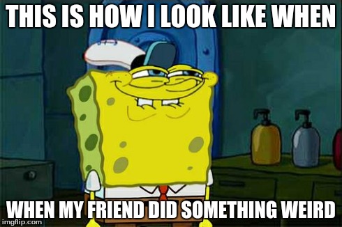 Don't You Squidward | THIS IS HOW I LOOK LIKE WHEN WHEN MY FRIEND DID SOMETHING WEIRD | image tagged in memes,dont you squidward | made w/ Imgflip meme maker