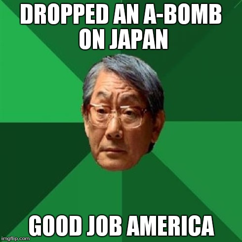 High Expectations Asian Father | DROPPED AN A-BOMB ON JAPAN GOOD JOB AMERICA | image tagged in memes,high expectations asian father | made w/ Imgflip meme maker