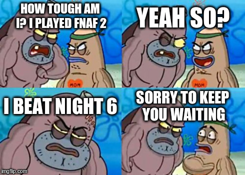 How Tough Are You | HOW TOUGH AM I? I PLAYED FNAF 2 YEAH SO? I BEAT NIGHT 6 SORRY TO KEEP YOU WAITING | image tagged in memes,how tough are you | made w/ Imgflip meme maker