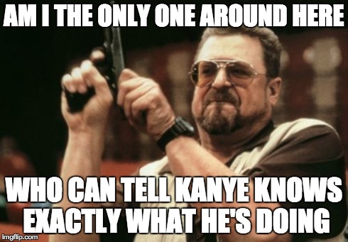 Am I The Only One Around Here Meme | AM I THE ONLY ONE AROUND HERE WHO CAN TELL KANYE KNOWS EXACTLY WHAT HE'S DOING | image tagged in memes,am i the only one around here | made w/ Imgflip meme maker