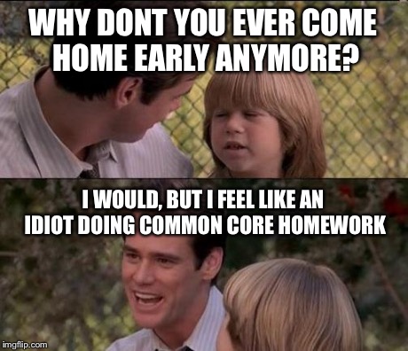 That's Just Something X Say Meme | WHY DONT YOU EVER COME HOME EARLY ANYMORE? I WOULD, BUT I FEEL LIKE AN IDIOT DOING COMMON CORE HOMEWORK | image tagged in memes,thats just something x say | made w/ Imgflip meme maker