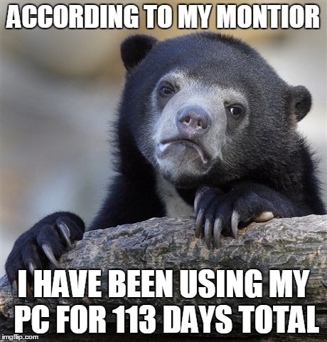 Confession Bear | ACCORDING TO MY MONTIOR I HAVE BEEN USING MY PC FOR 113 DAYS TOTAL | image tagged in memes,confession bear | made w/ Imgflip meme maker