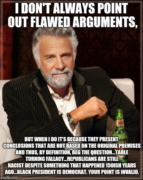 The Most Interesting Man In The World Meme | I DON'T ALWAYS POINT OUT FLAWED ARGUMENTS, BUT WHEN I DO IT'S BECAUSE THEY PRESENT CONCLUSIONS THAT ARE NOT BASED ON THE ORIGINAL PREMISES A | image tagged in memes,the most interesting man in the world | made w/ Imgflip meme maker