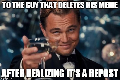 Leonardo Dicaprio Cheers | TO THE GUY THAT DELETES HIS MEME AFTER REALIZING IT'S A REPOST | image tagged in memes,leonardo dicaprio cheers | made w/ Imgflip meme maker