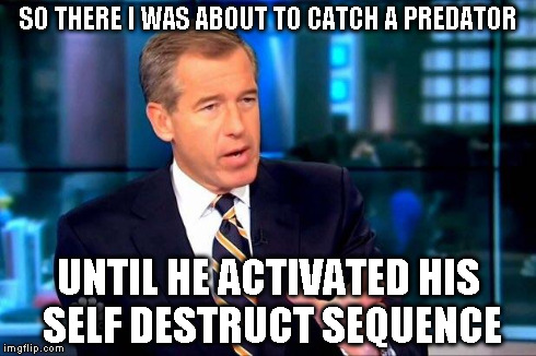 Brian Williams Was There 2 Meme | SO THERE I WAS ABOUT TO CATCH A PREDATOR UNTIL HE ACTIVATED HIS SELF DESTRUCT SEQUENCE | image tagged in brian williams was there  | made w/ Imgflip meme maker