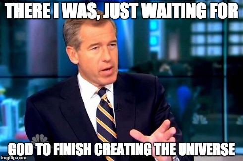 It Happened. | THERE I WAS, JUST WAITING FOR GOD TO FINISH CREATING THE UNIVERSE | image tagged in brian williams was there,brian williams,brian williams one time,brian williams brag | made w/ Imgflip meme maker