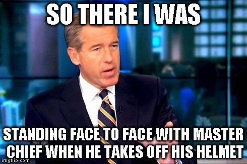 Brian Williams Was There 2 | SO THERE I WAS STANDING FACE TO FACE WITH MASTER CHIEF WHEN HE TAKES OFF HIS HELMET | image tagged in brian williams was there  | made w/ Imgflip meme maker