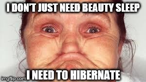 Gurning Woman | I DON'T JUST NEED BEAUTY SLEEP I NEED TO HIBERNATE | image tagged in memes,funny memes,ugly | made w/ Imgflip meme maker