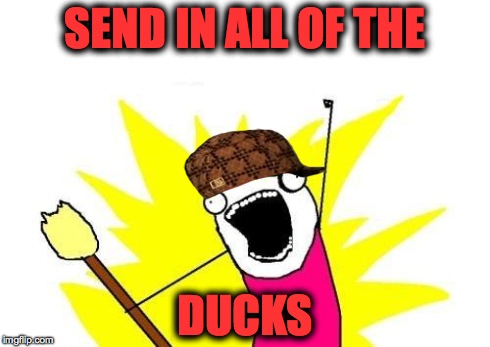 SEND IN ALL OF THE DUCKS | image tagged in memes,x all the y,scumbag | made w/ Imgflip meme maker