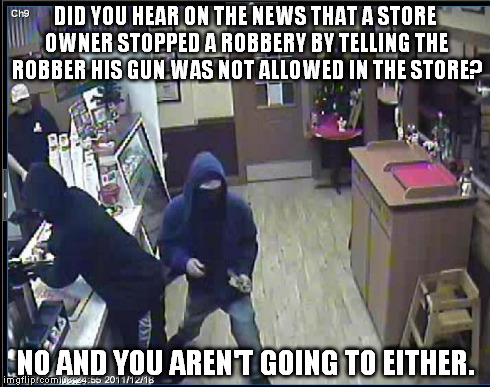 No Gun Zones | DID YOU HEAR ON THE NEWS THAT A STORE OWNER STOPPED A ROBBERY BY TELLING THE ROBBER HIS GUN WAS NOT ALLOWED IN THE STORE? NO AND YOU AREN'T  | image tagged in gun,robbery,gun control,gun free zone | made w/ Imgflip meme maker
