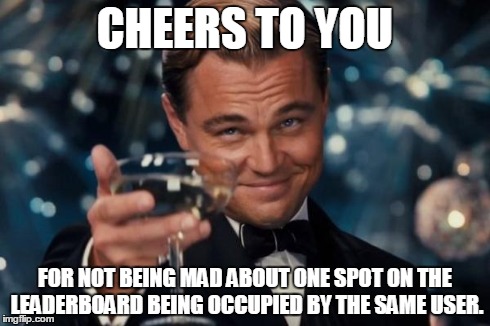 Leonardo Dicaprio Cheers Meme | CHEERS TO YOU FOR NOT BEING MAD ABOUT ONE SPOT ON THE LEADERBOARD BEING OCCUPIED BY THE SAME USER. | image tagged in memes,leonardo dicaprio cheers | made w/ Imgflip meme maker