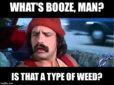 Cheech don't understand | WHAT'S BOOZE, MAN? IS THAT A TYPE OF WEED? | image tagged in memes | made w/ Imgflip meme maker