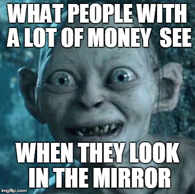 Gollum Meme | WHAT PEOPLE WITH A LOT OF MONEY  SEE WHEN THEY LOOK IN THE MIRROR | image tagged in memes,gollum | made w/ Imgflip meme maker