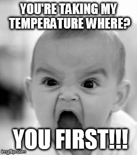 Angry Baby | YOU'RE TAKING MY TEMPERATURE WHERE? YOU FIRST!!! | image tagged in memes,angry baby | made w/ Imgflip meme maker