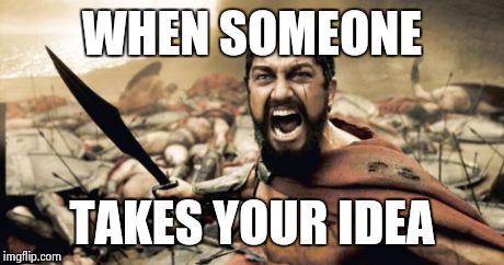 Sparta Leonidas | WHEN SOMEONE TAKES YOUR IDEA | image tagged in memes,sparta leonidas | made w/ Imgflip meme maker