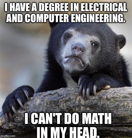 Confession Bear Meme | I HAVE A DEGREE IN ELECTRICAL AND COMPUTER ENGINEERING. I CAN'T DO MATH IN MY HEAD. | image tagged in memes,confession bear,AdviceAnimals | made w/ Imgflip meme maker