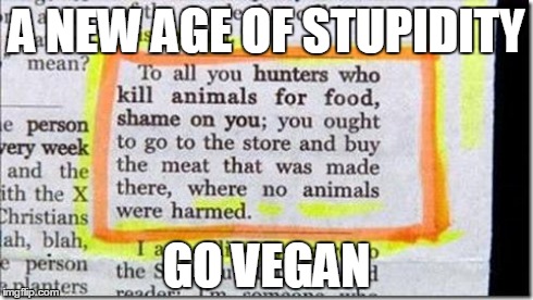 A New Age Of Stupidity | A NEW AGE OF STUPIDITY GO VEGAN | image tagged in no animals were harmed in the making of this dead animal,vegan,veganism,stupidity,a new age,go vegan | made w/ Imgflip meme maker