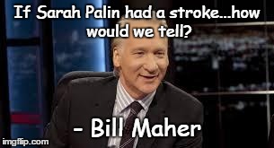 Bill Maher | If Sarah Palin had a stroke...how would we tell? - Bill Maher | image tagged in bill maher,sarah palin | made w/ Imgflip meme maker