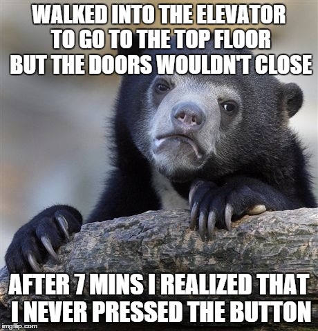 Confession Bear | WALKED INTO THE ELEVATOR TO GO TO THE TOP FLOOR BUT THE DOORS WOULDN'T CLOSE AFTER 7 MINS I REALIZED THAT I NEVER PRESSED THE BUTTON | image tagged in memes,confession bear | made w/ Imgflip meme maker