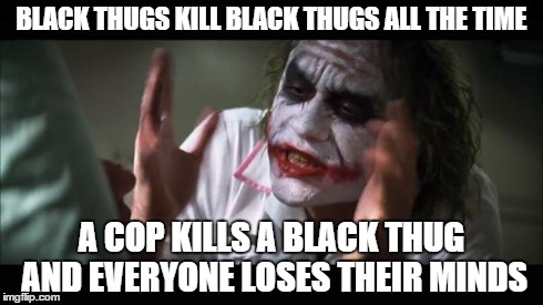And everybody loses their minds | BLACK THUGS KILL BLACK THUGS ALL THE TIME A COP KILLS A BLACK THUG AND EVERYONE LOSES THEIR MINDS | image tagged in memes,and everybody loses their minds | made w/ Imgflip meme maker