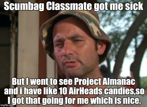 So I Got That Goin For Me Which Is Nice Meme | Scumbag Classmate got me sick But I went to see Project Almanac and i have like 10 AirHeads candies,so I got that going for me which is nice | image tagged in memes,so i got that goin for me which is nice | made w/ Imgflip meme maker