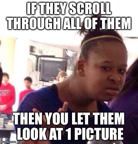 Black Girl Wat | IF THEY SCROLL THROUGH ALL OF THEM THEN YOU LET THEM LOOK AT 1 PICTURE | image tagged in memes,black girl wat | made w/ Imgflip meme maker