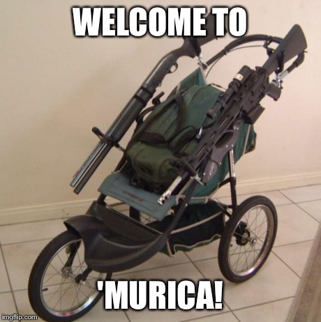 Baby stroller guns | WELCOME TO 'MURICA! | image tagged in baby stroller guns | made w/ Imgflip meme maker
