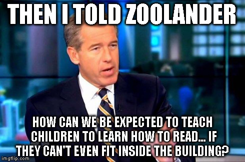 THEN I TOLD ZOOLANDER HOW CAN WE BE EXPECTED TO TEACH CHILDREN TO LEARN HOW TO READ... IF THEY CAN'T EVEN FIT INSIDE THE BUILDING? | made w/ Imgflip meme maker