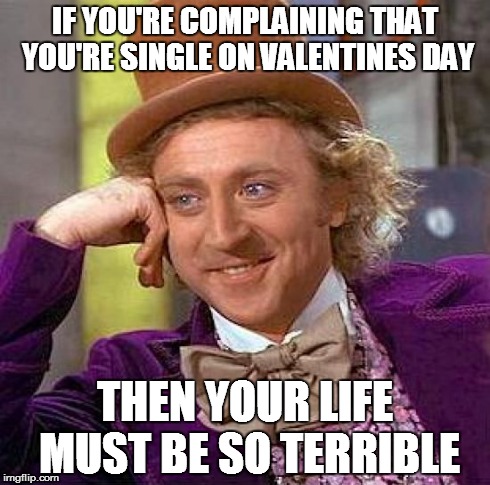 Creepy Condescending Wonka | IF YOU'RE COMPLAINING THAT YOU'RE SINGLE ON VALENTINES DAY THEN YOUR LIFE MUST BE SO TERRIBLE | image tagged in memes,creepy condescending wonka | made w/ Imgflip meme maker