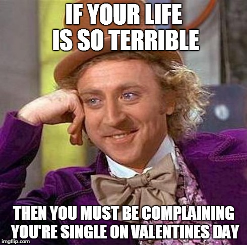 Creepy Condescending Wonka Meme | IF YOUR LIFE IS SO TERRIBLE THEN YOU MUST BE COMPLAINING YOU'RE SINGLE ON VALENTINES DAY | image tagged in memes,creepy condescending wonka | made w/ Imgflip meme maker