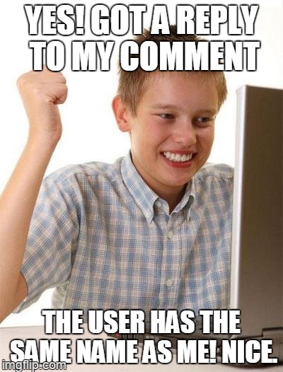 imgflip logic | YES! GOT A REPLY TO MY COMMENT THE USER HAS THE SAME NAME AS ME! NICE. | image tagged in memes,first day on the internet kid | made w/ Imgflip meme maker