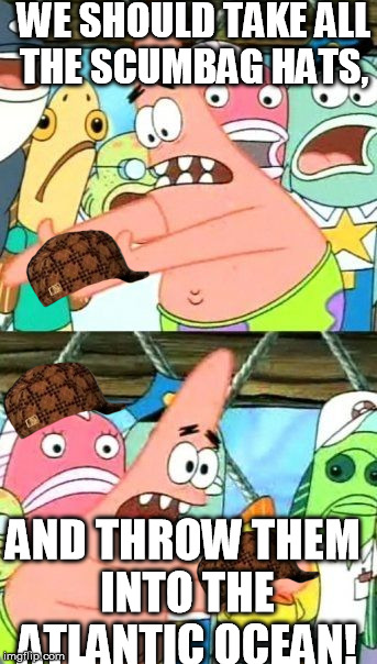 Put It Somewhere Else Patrick | WE SHOULD TAKE ALL THE SCUMBAG HATS, AND THROW THEM INTO THE ATLANTIC OCEAN! | image tagged in memes,put it somewhere else patrick,scumbag | made w/ Imgflip meme maker
