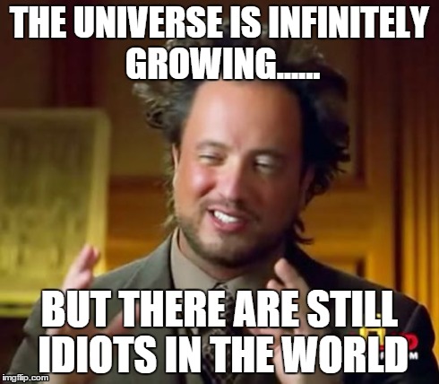 Ancient Aliens | THE UNIVERSE IS INFINITELY GROWING...... BUT THERE ARE STILL IDIOTS IN THE WORLD | image tagged in memes,ancient aliens | made w/ Imgflip meme maker