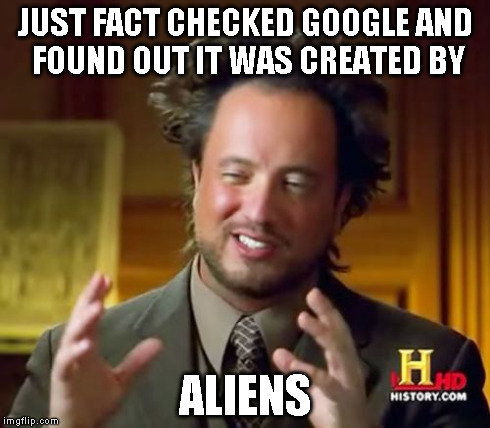 Ancient Aliens Meme | JUST FACT CHECKED GOOGLE AND FOUND OUT IT WAS CREATED BY ALIENS | image tagged in memes,ancient aliens | made w/ Imgflip meme maker