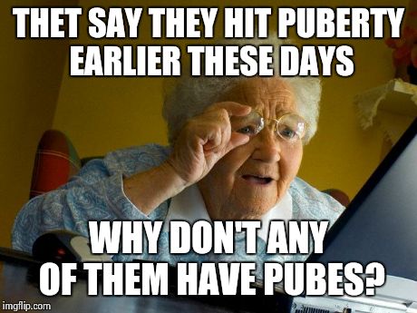 Grandma Finds The Internet | THET SAY THEY HIT PUBERTY EARLIER THESE DAYS WHY DON'T ANY OF THEM HAVE PUBES? | image tagged in memes,grandma finds the internet | made w/ Imgflip meme maker