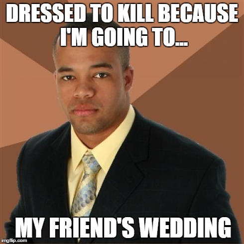 Successful Black Man Meme | DRESSED TO KILL BECAUSE I'M GOING TO... MY FRIEND'S WEDDING | image tagged in memes,successful black man | made w/ Imgflip meme maker