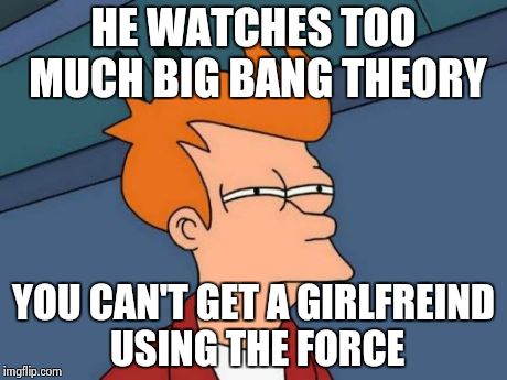 Futurama Fry | HE WATCHES TOO MUCH BIG BANG THEORY YOU CAN'T GET A GIRLFREIND USING THE FORCE | image tagged in memes,futurama fry | made w/ Imgflip meme maker