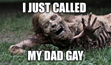 Walking Dead Zombie | I JUST CALLED MY DAD GAY | image tagged in walking dead zombie | made w/ Imgflip meme maker