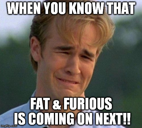 1990s First World Problems | WHEN YOU KNOW THAT FAT & FURIOUS IS COMING ON NEXT!! | image tagged in memes,1990s first world problems | made w/ Imgflip meme maker