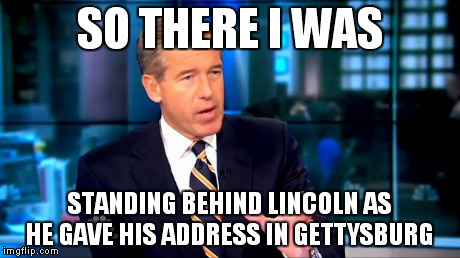 SO THERE I WAS STANDING BEHIND LINCOLN AS HE GAVE HIS ADDRESS IN GETTYSBURG | image tagged in brian williams | made w/ Imgflip meme maker