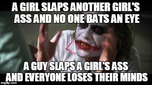 And everybody loses their minds | A GIRL SLAPS ANOTHER GIRL'S ASS AND NO ONE BATS AN EYE A GUY SLAPS A GIRL'S ASS AND EVERYONE LOSES THEIR MINDS | image tagged in memes,and everybody loses their minds | made w/ Imgflip meme maker