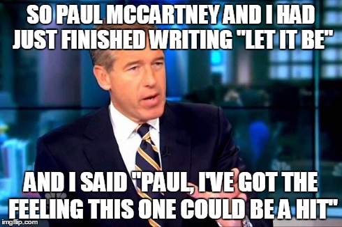 Brian Williams Was There 2 | SO PAUL MCCARTNEY AND I HAD JUST FINISHED WRITING "LET IT BE" AND I SAID "PAUL, I'VE GOT THE FEELING THIS ONE COULD BE A HIT" | image tagged in brian williams was there  | made w/ Imgflip meme maker