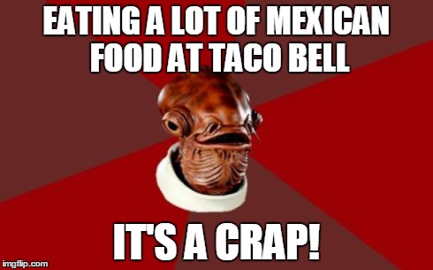 Admiral Ackbar Relationship Expert | EATING A LOT OF MEXICAN FOOD AT TACO BELL IT'S A CRAP! | image tagged in memes,admiral ackbar relationship expert | made w/ Imgflip meme maker
