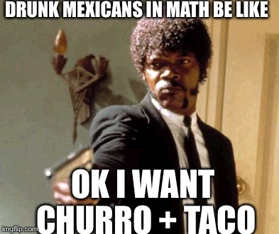Say That Again I Dare You Meme | DRUNK MEXICANS IN MATH BE LIKE OK I WANT CHURRO + TACO | image tagged in memes,say that again i dare you | made w/ Imgflip meme maker