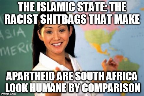 Unhelpful High School Teacher | THE ISLAMIC STATE: THE RACIST SHITBAGS THAT MAKE APARTHEID ARE SOUTH AFRICA LOOK HUMANE BY COMPARISON | image tagged in memes,unhelpful high school teacher | made w/ Imgflip meme maker