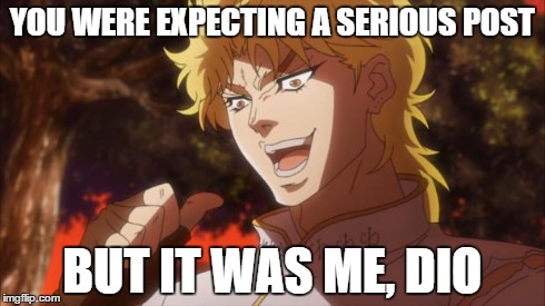 But It Was Me, Dio! | YOU WERE EXPECTING A SERIOUS POST BUT IT WAS ME, DIO | image tagged in but it was me dio! | made w/ Imgflip meme maker