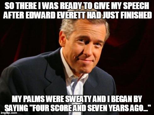 brian williams | SO THERE I WAS READY TO GIVE MY SPEECH AFTER EDWARD EVERETT HAD JUST FINISHED MY PALMS WERE SWEATY AND I BEGAN BY SAYING "FOUR SCORE AND SEV | image tagged in brian williams,abraham lincoln,sfw,memes,lol | made w/ Imgflip meme maker