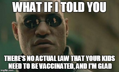 Matrix Morpheus | WHAT IF I TOLD YOU THERE'S NO ACTUAL LAW THAT YOUR KIDS NEED TO BE VACCINATED, AND I'M GLAD | image tagged in memes,matrix morpheus | made w/ Imgflip meme maker