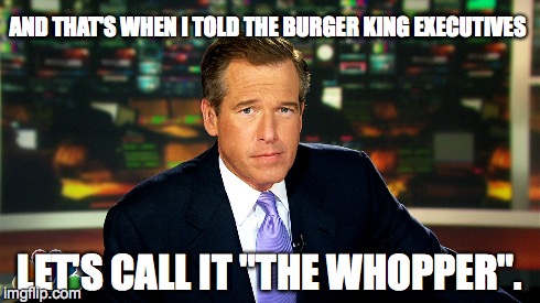 The Whopper | AND THAT'S WHEN I TOLD THE BURGER KING EXECUTIVES LET'S CALL IT "THE WHOPPER". | image tagged in brian williams,bad luck brian | made w/ Imgflip meme maker